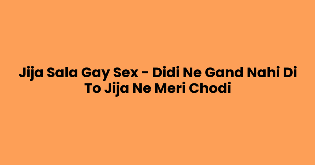 Jija Sala Gay Sex – Didi Ne Gand Nahi Di To Jija Ne Meri Chodi