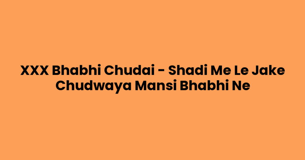 XXX Bhabhi Chudai – Shadi Me Le Jake Chudwaya Mansi Bhabhi Ne