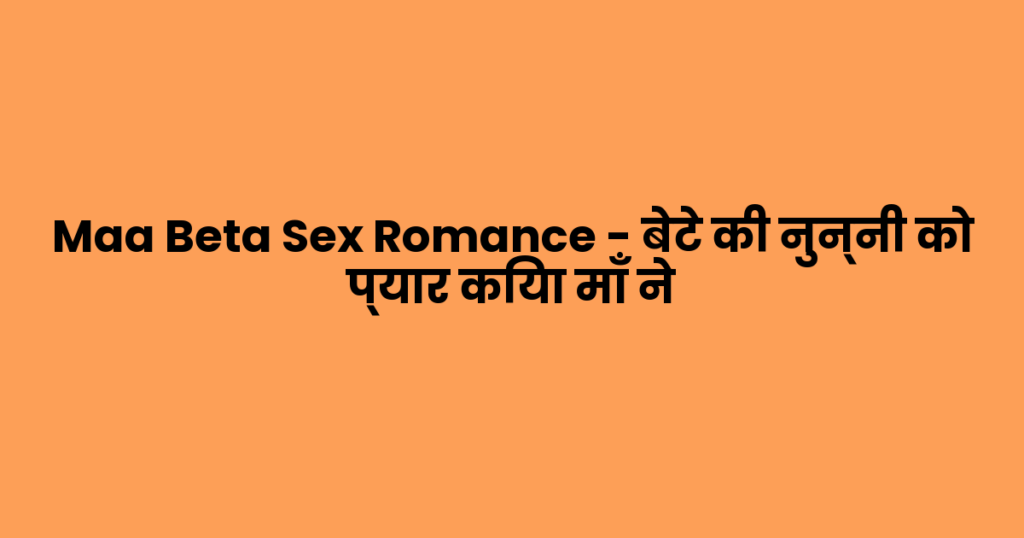 Maa Beta Sex Romance – बेटे की नुन्नी को प्यार किया माँ ने