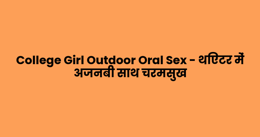 College Girl Outdoor Oral Sex – थिएटर में अजनबी साथ चरमसुख