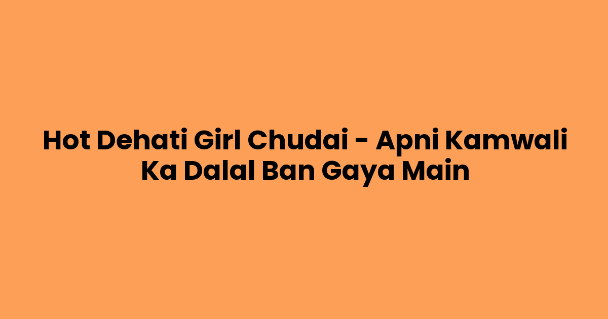 Hot Dehati Girl Chudai – Apni Kamwali Ka Dalal Ban Gaya Main