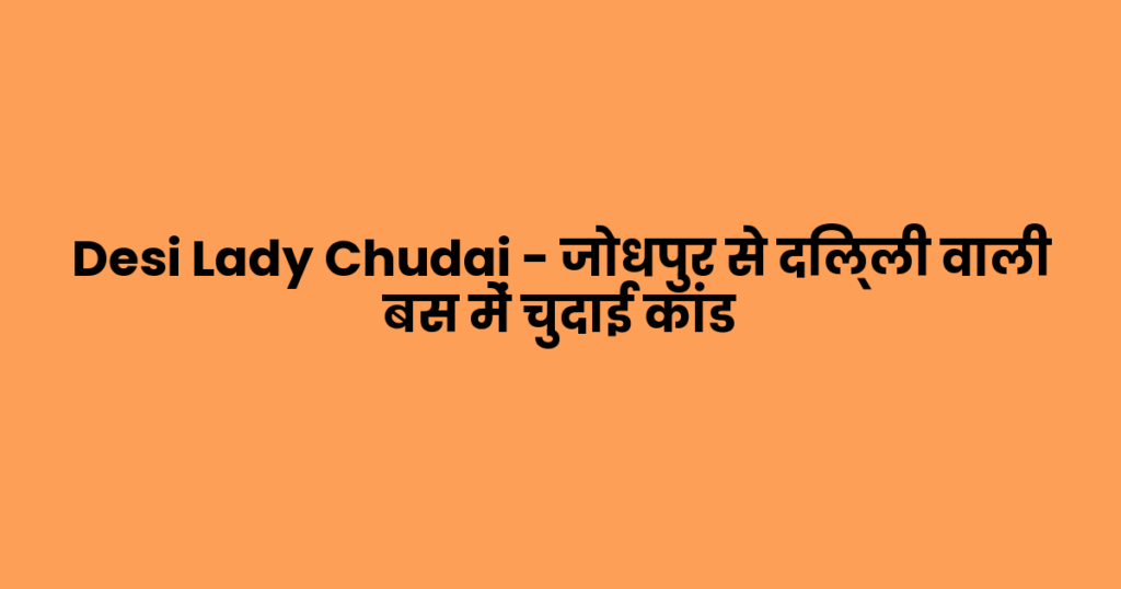 Desi Lady Chudai – जोधपुर से दिल्ली वाली बस में चुदाई कांड