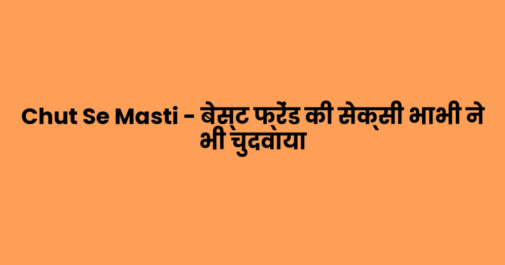 Chut Se Masti – बेस्ट फ्रेंड की सेक्सी भाभी ने भी चुदवाया