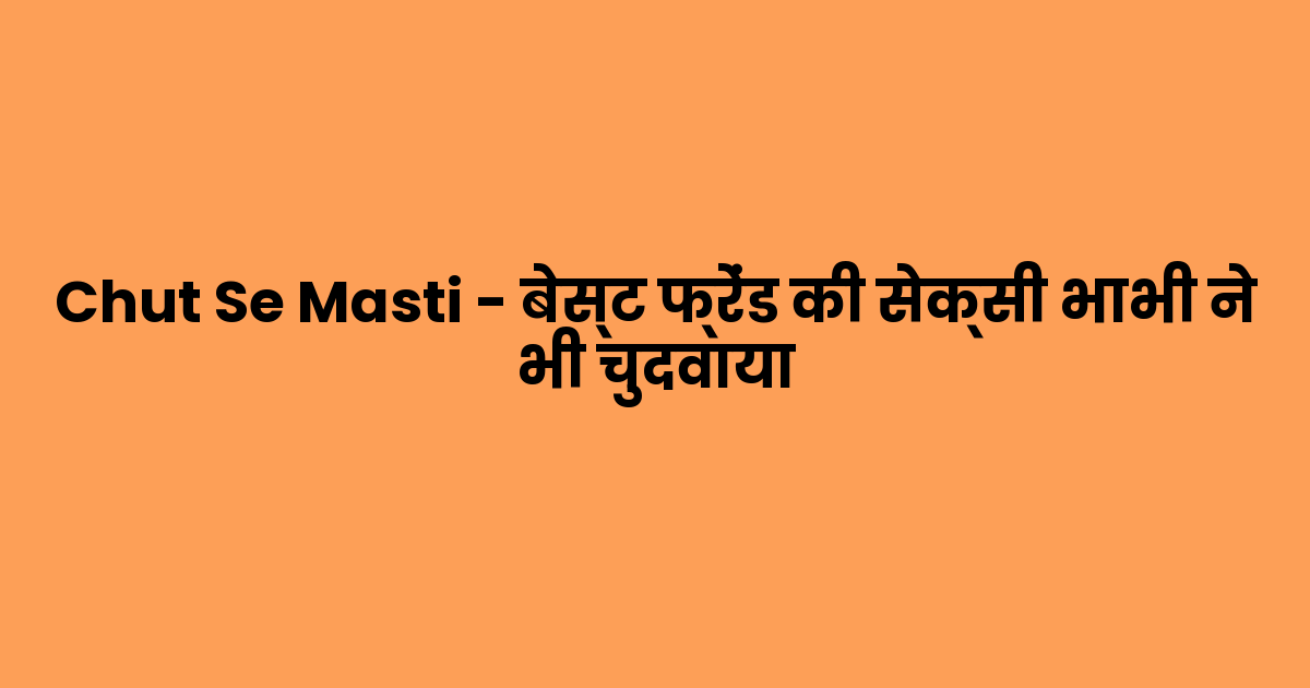 Chut Se Masti – बेस्ट फ्रेंड की सेक्सी भाभी ने भी चुदवाया