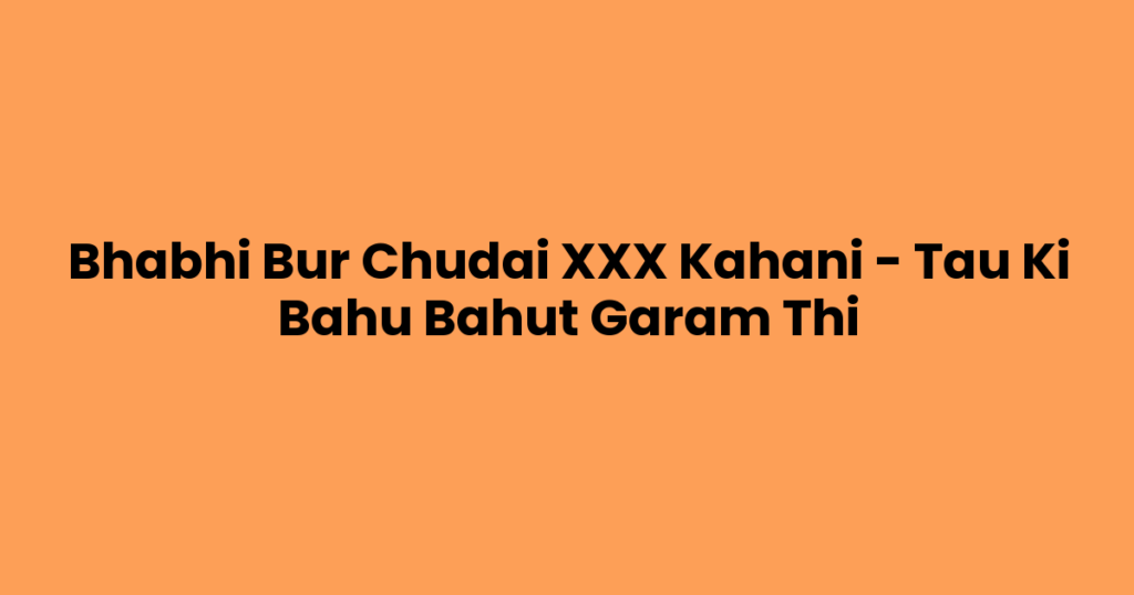 Bhabhi Bur Chudai XXX Kahani – Tau Ki Bahu Bahut Garam Thi