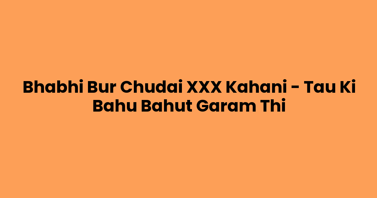 Bhabhi Bur Chudai XXX Kahani – Tau Ki Bahu Bahut Garam Thi