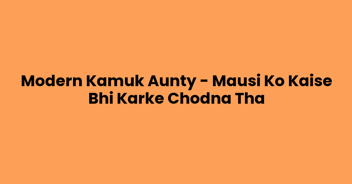 Modern Kamuk Aunty – Mausi Ko Kaise Bhi Karke Chodna Tha