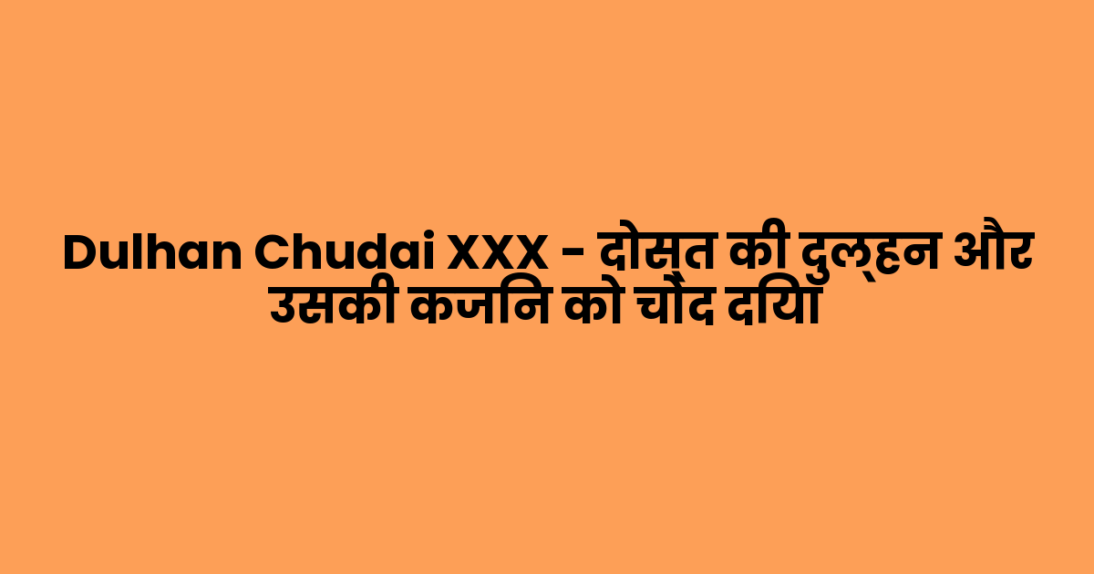 Dulhan Chudai XXX – दोस्त की दुल्हन और उसकी कजिन को चोद दिया