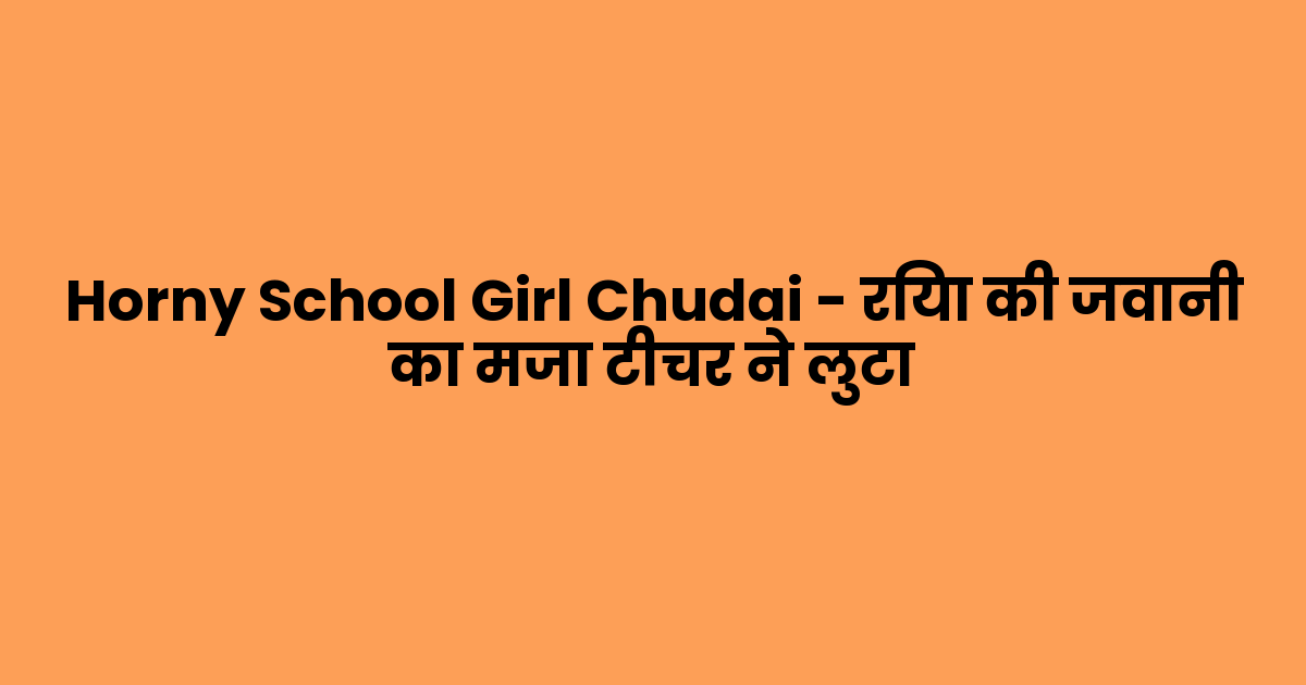 Horny School Girl Chudai – रिया की जवानी का मजा टीचर ने लुटा