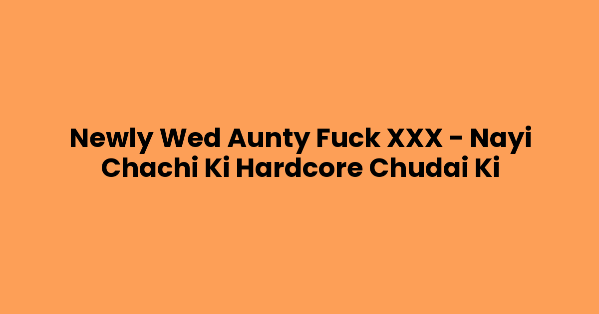 Newly Wed Aunty Fuck XXX – Nayi Chachi Ki Hardcore Chudai Ki