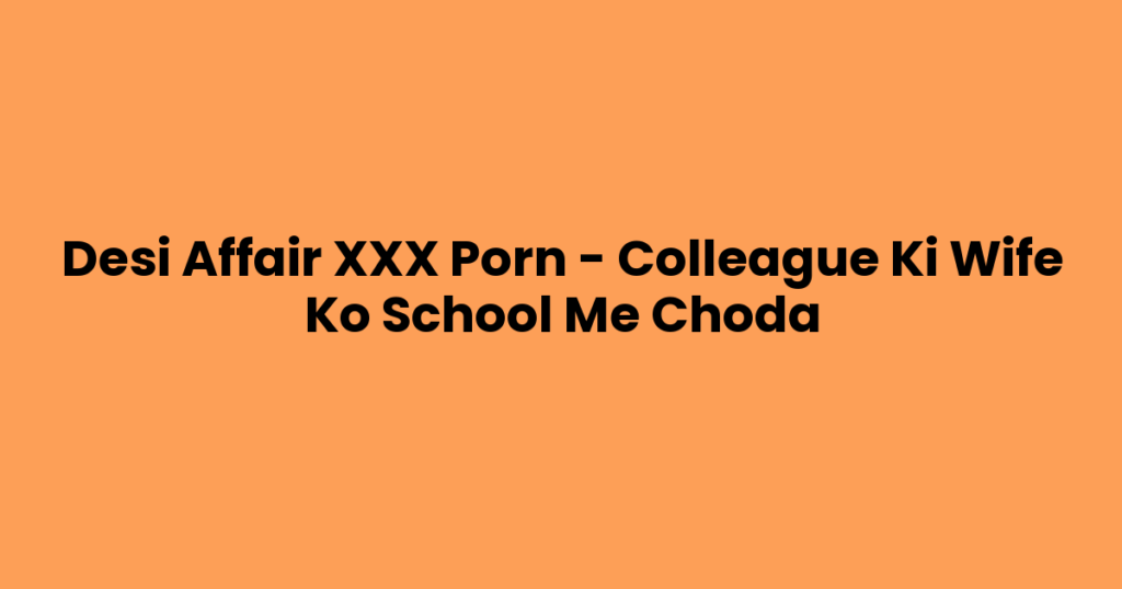 Desi Affair XXX Porn – Colleague Ki Wife Ko School Me Choda