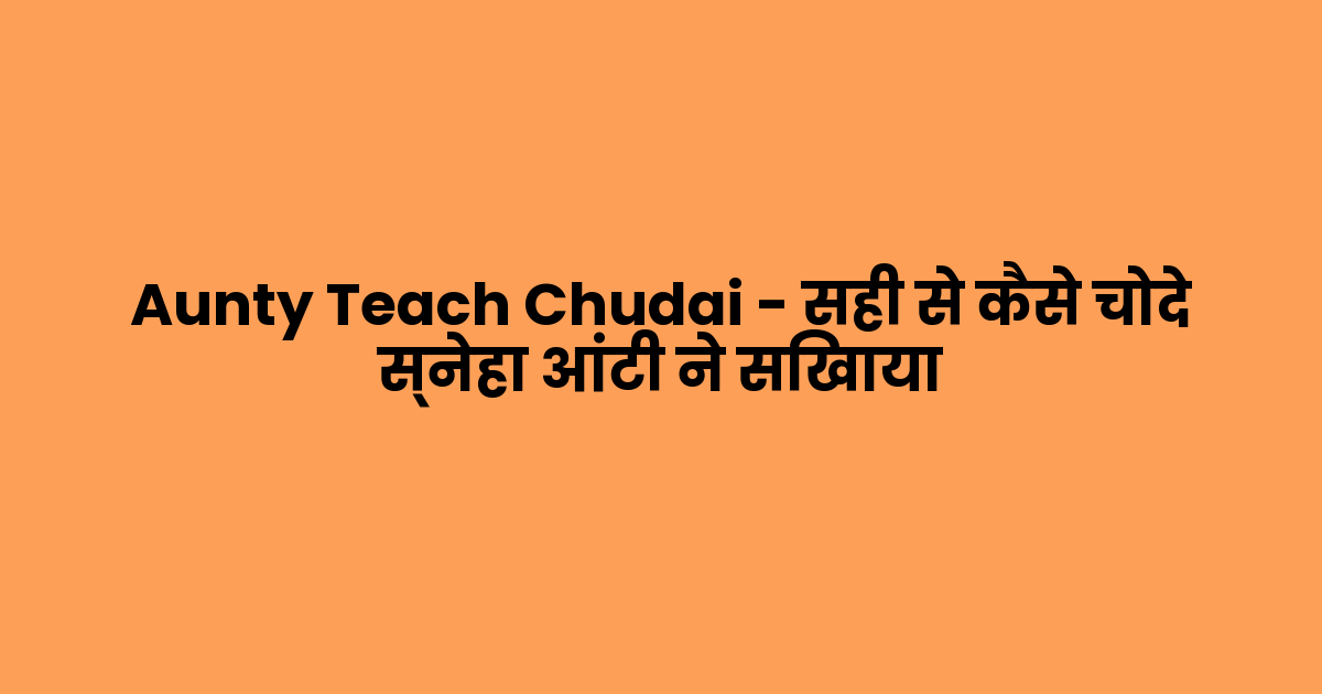 Aunty Teach Chudai – सही से कैसे चोदे स्नेहा आंटी ने सिखाया