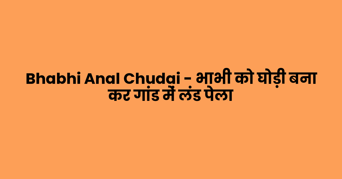 Bhabhi Anal Chudai – भाभी को घोड़ी बना कर गांड में लंड पेला
