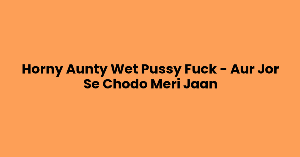 Horny Aunty Wet Pussy Fuck – Aur Jor Se Chodo Meri Jaan