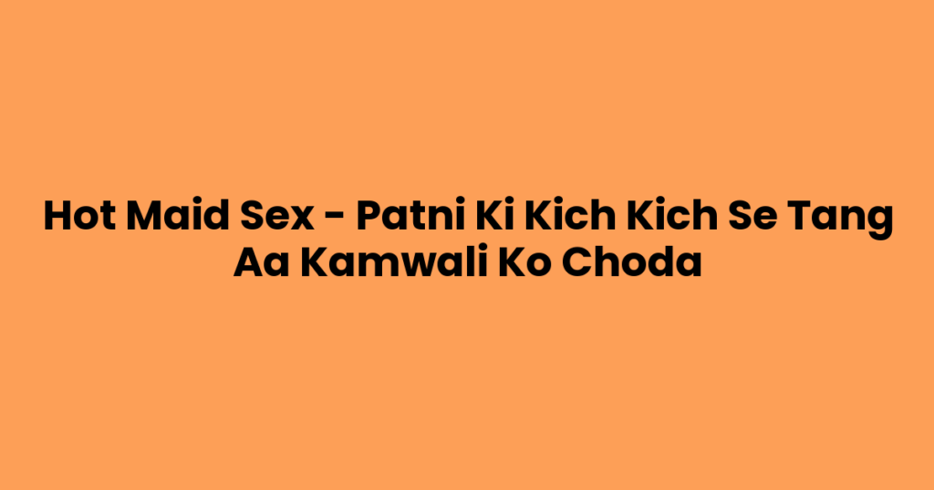 Hot Maid Sex – Patni Ki Kich Kich Se Tang Aa Kamwali Ko Choda