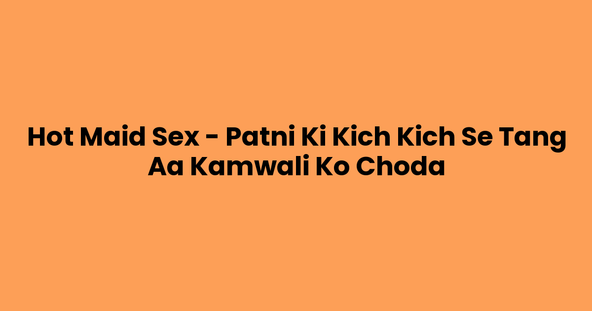 Hot Maid Sex – Patni Ki Kich Kich Se Tang Aa Kamwali Ko Choda